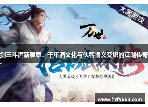 剑三斗酒新篇章：千年酒文化与侠客情义交织的江湖传奇